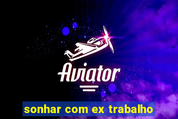 sonhar com ex trabalho